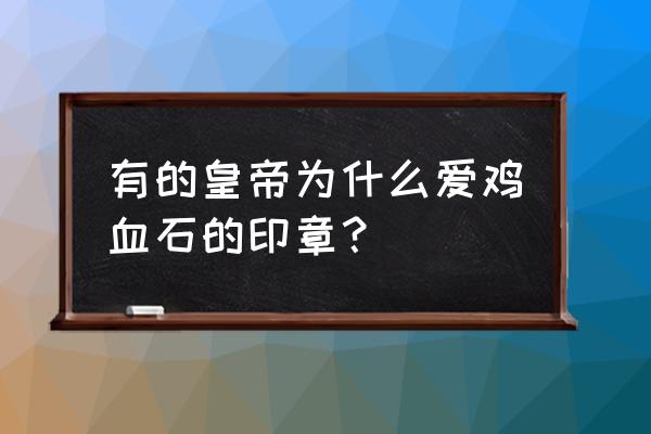 鸡血石印章雕刻 有的皇帝为什么爱鸡血石的印章？