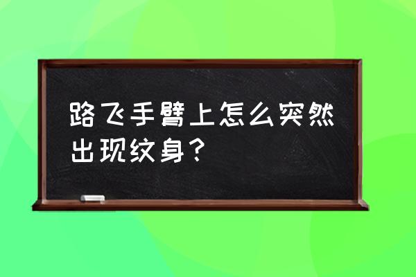 路飞拳头纹身 路飞手臂上怎么突然出现纹身？