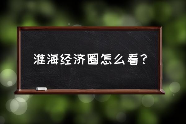 淮海经济区最新消息 淮海经济圈怎么看？