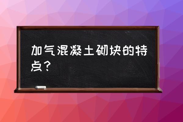 加气混凝土砌块的特点 加气混凝土砌块的特点？