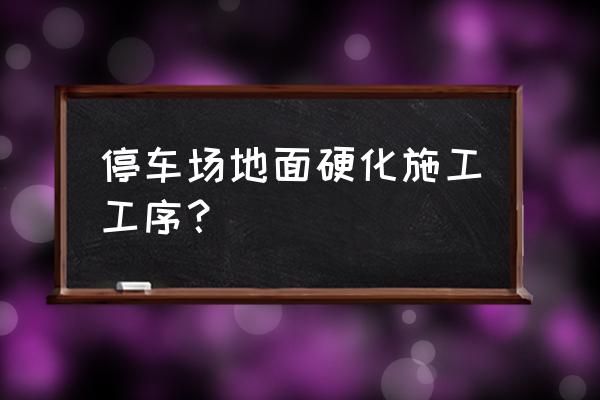 高质量停车场地坪施工 停车场地面硬化施工工序？