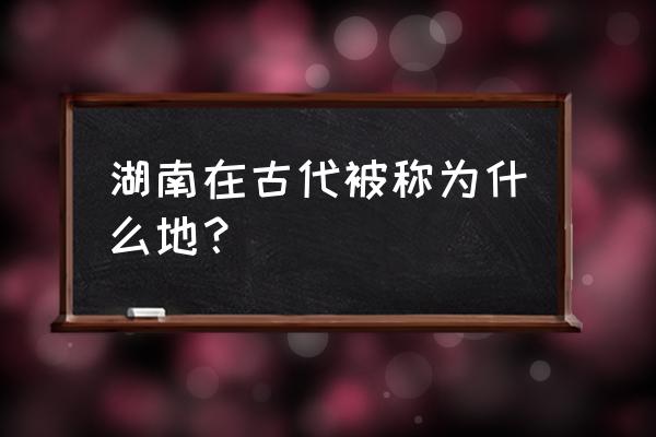 古代湖南叫什么简称 湖南在古代被称为什么地？