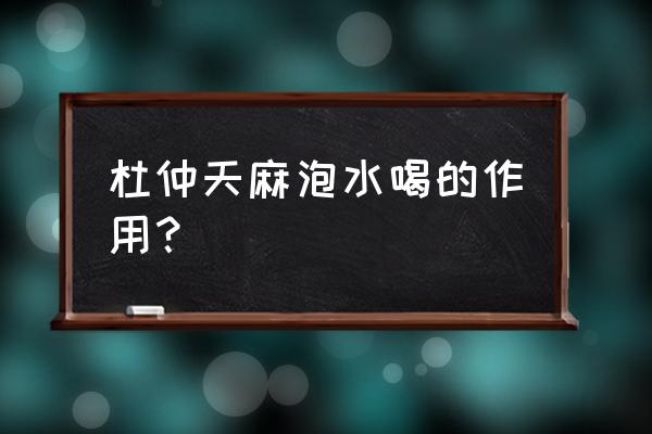 杜仲与天麻配伍功用 杜仲天麻泡水喝的作用？