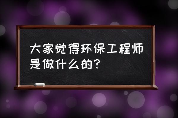 环保工程师是干什么的 大家觉得环保工程师是做什么的？