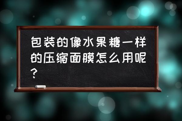 压缩面膜怎么用最好 包装的像水果糖一样的压缩面膜怎么用呢？