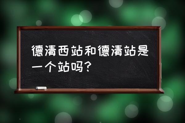 德清高铁站详细地址 德清西站和德清站是一个站吗？