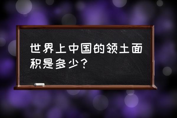 中国现在领土面积是多少 世界上中国的领土面积是多少？