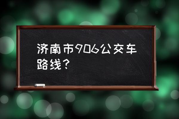 906公交车站的路线 济南市906公交车路线？