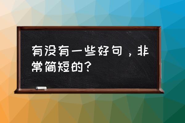 佳句大全简短 有没有一些好句，非常简短的？