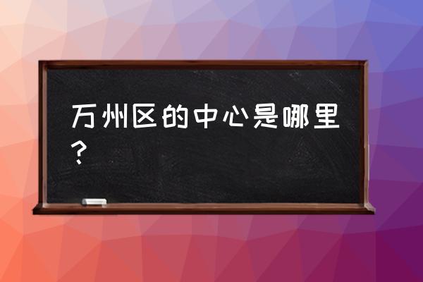 万州长江之星超高层 万州区的中心是哪里？