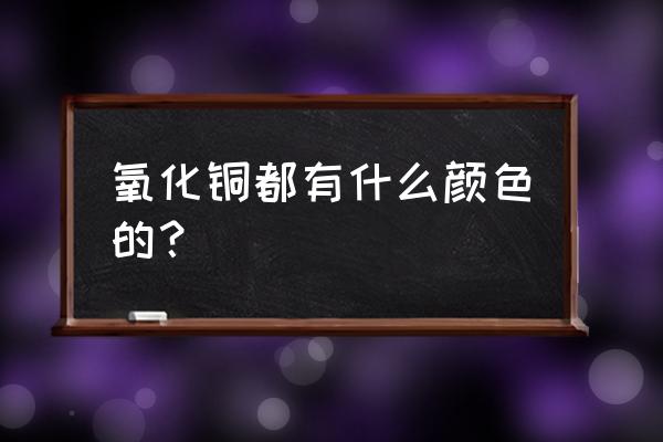 氧化铜的颜色和状态 氧化铜都有什么颜色的？