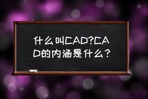 cad的含义是什么 什么叫CAD?CAD的内涵是什么？