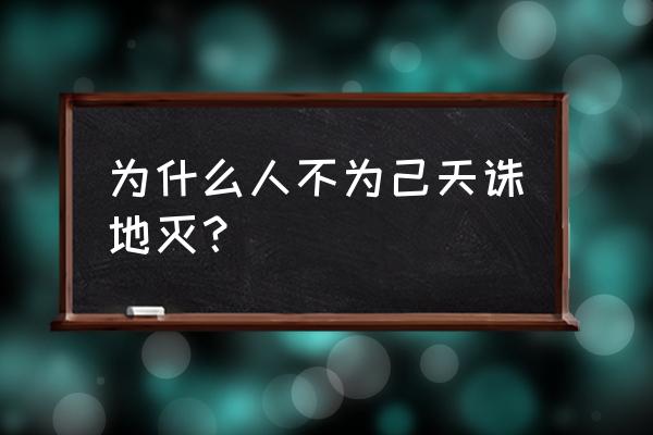 人不由己天诛地灭意思 为什么人不为己天诛地灭？