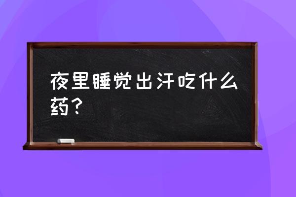 夜里睡觉出汗怎么调理 夜里睡觉出汗吃什么药？