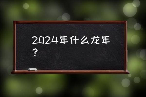 龙的五行是什么 2024年什么龙年？