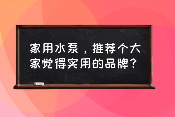 家用抽水泵的种类 家用水泵，推荐个大家觉得实用的品牌？