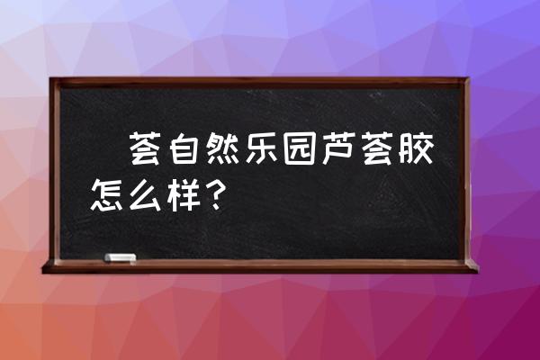 自然乐园芦荟胶好用吗 瑄荟自然乐园芦荟胶怎么样？