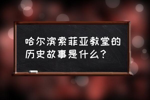 圣索菲亚哈尔滨 哈尔滨索菲亚教堂的历史故事是什么？