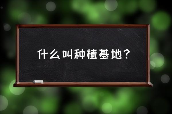 种植园农业概念 什么叫种植基地？