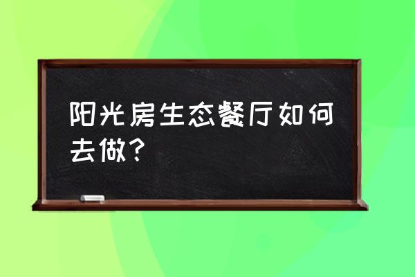 生态餐厅范例 阳光房生态餐厅如何去做？