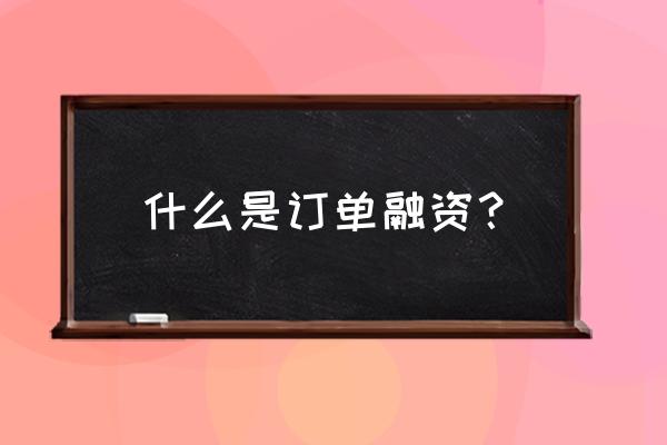 订单融资业务 什么是订单融资？