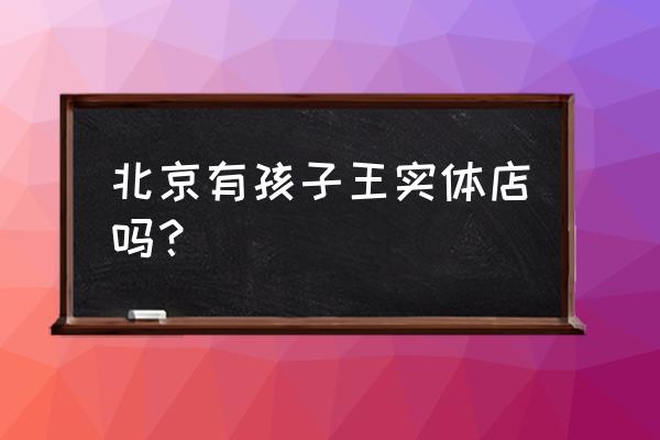 北京最大的母婴实体店 北京有孩子王实体店吗？