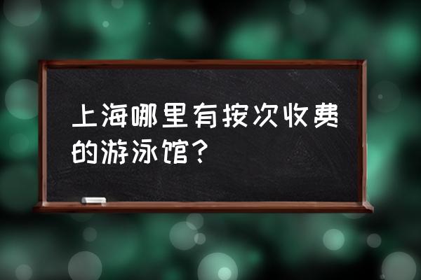 上海浦东游泳馆 上海哪里有按次收费的游泳馆？