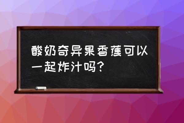 香蕉酸奶减肥法有效吗 酸奶奇异果香蕉可以一起炸汁吗？