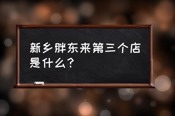 新乡胖东来小胖 新乡胖东来第三个店是什么？