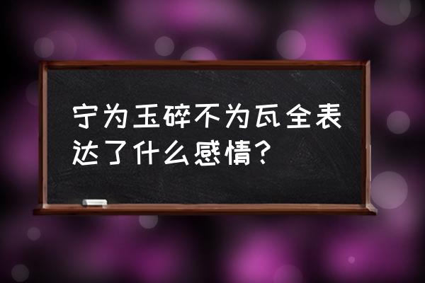 宁为玉碎不为瓦全啥意思 宁为玉碎不为瓦全表达了什么感情？