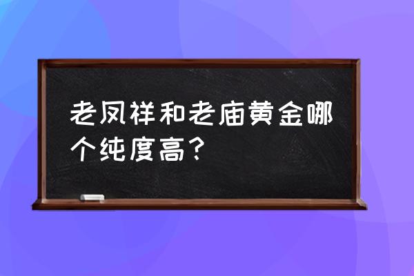 老凤祥黄金 老凤祥和老庙黄金哪个纯度高？