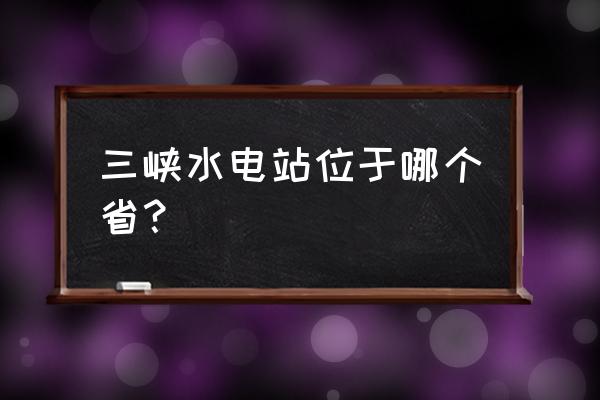 三峡电站在哪个省 三峡水电站位于哪个省？