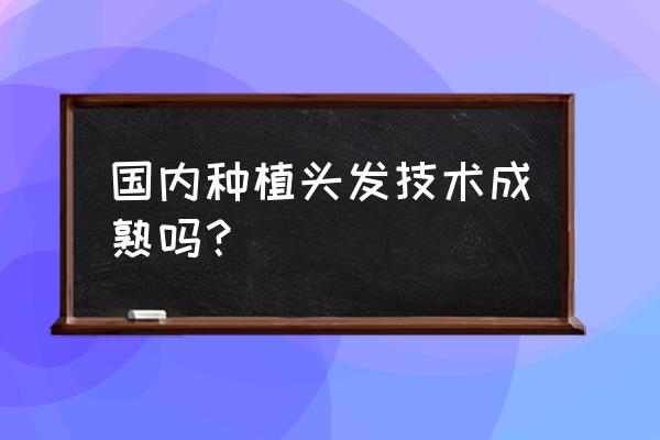 毛发种植技术 国内种植头发技术成熟吗？