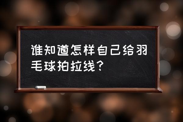 羽毛球拍自己拉线 谁知道怎样自己给羽毛球拍拉线？