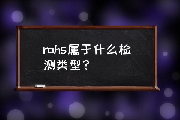 rohs指令的全称 rohs属于什么检测类型？