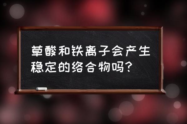 草酸亚铁的颜色 草酸和铁离子会产生稳定的络合物吗？