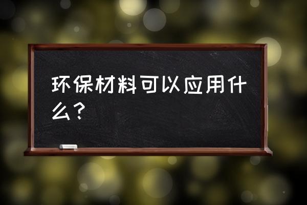 绿色环保材料及应用 环保材料可以应用什么？