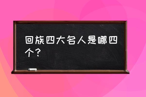 回族人物历史 回族四大名人是哪四个？