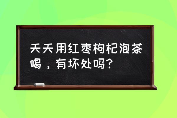 每天喝红枣泡水好吗 天天用红枣枸杞泡茶喝，有坏处吗？