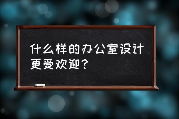 大家称赞的办公室装修 什么样的办公室设计更受欢迎？