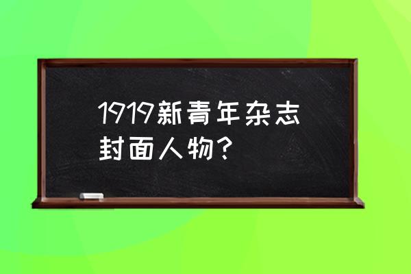 人物杂志封面 1919新青年杂志封面人物？