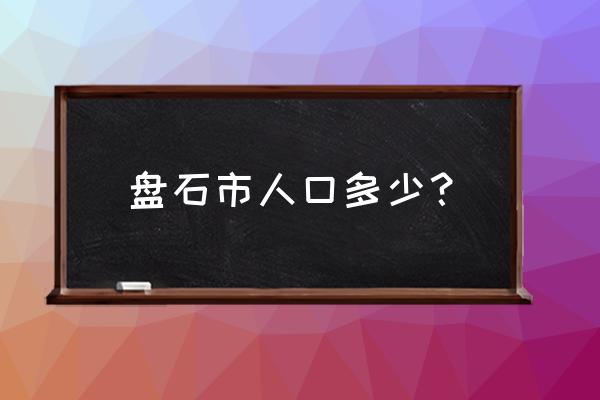 吉林省磐石市人口 盘石市人口多少？