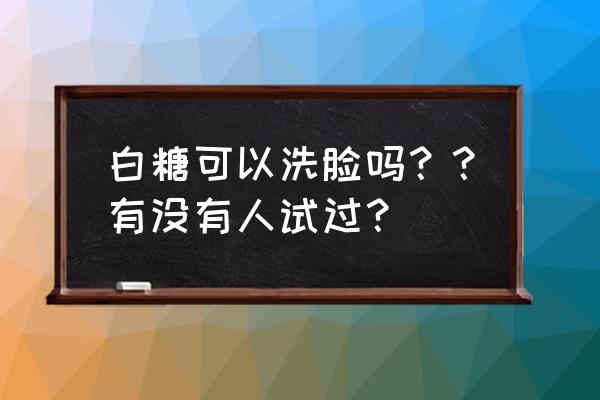 细砂糖洗脸的功效 白糖可以洗脸吗？？有没有人试过？