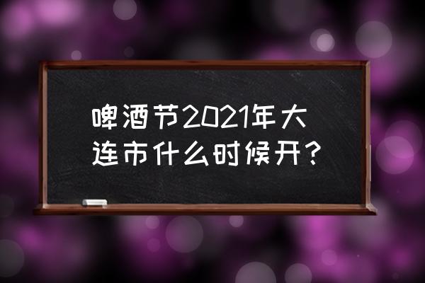 大连啤酒节2021年还有吗 啤酒节2021年大连市什么时候开？