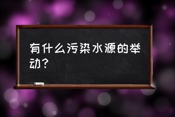 水源污染有哪些方面 有什么污染水源的举动？