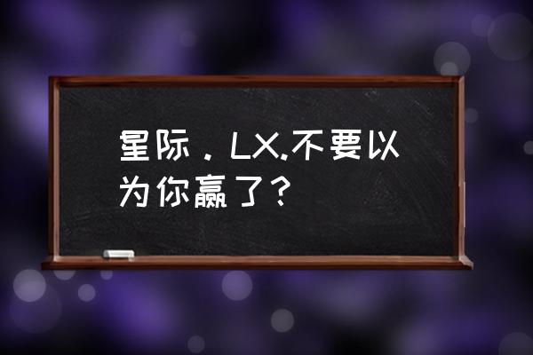 不要以为你赢了 罗贤 星际。LX.不要以为你赢了？