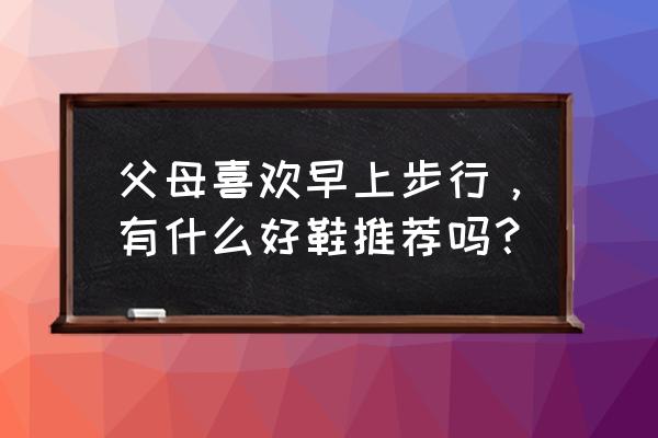 口老年健步鞋 父母喜欢早上步行，有什么好鞋推荐吗？