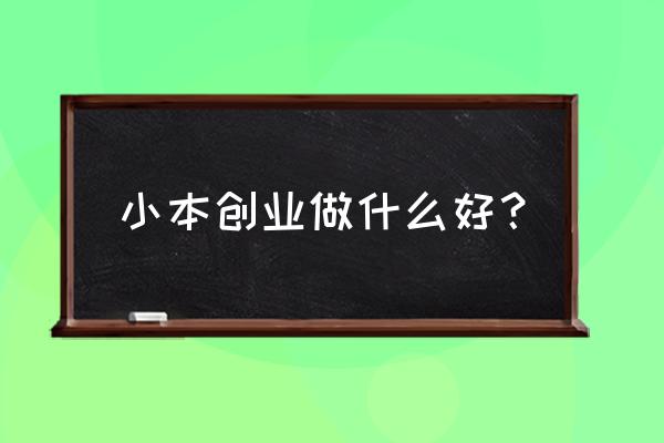 找个小本创业项目 小本创业做什么好？