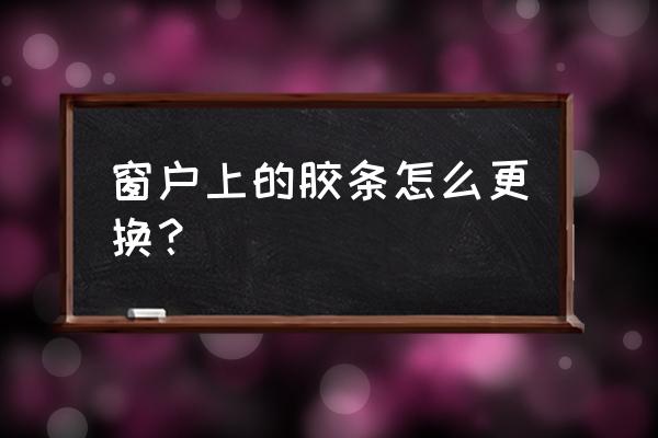 窗户密封条更换 窗户上的胶条怎么更换？