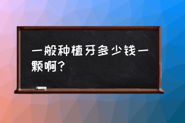 一颗种植牙大约需要多少钱 一般种植牙多少钱一颗啊？